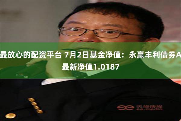 最放心的配资平台 7月2日基金净值：永赢丰利债券A最新净值1.0187