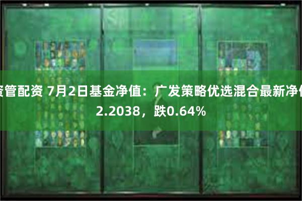 资管配资 7月2日基金净值：广发策略优选混合最新净值2.2038，跌0.64%