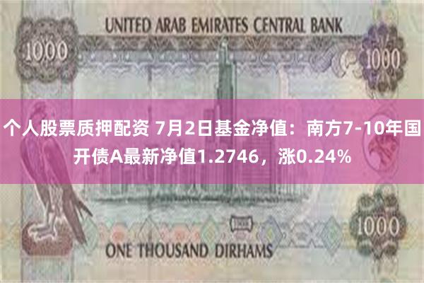 个人股票质押配资 7月2日基金净值：南方7-10年国开债A最新净值1.2746，涨0.24%