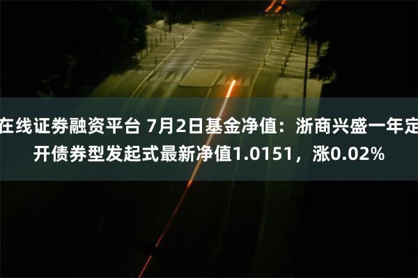 在线证劵融资平台 7月2日基金净值：浙商兴盛一年定开债券型发起式最新净值1.0151，涨0.02%