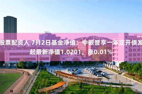 股票配资人 7月2日基金净值：中银誉享一年定开债发起最新净值1.0201，涨0.01%