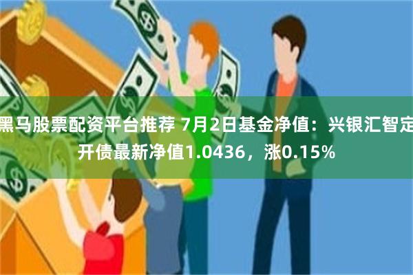 黑马股票配资平台推荐 7月2日基金净值：兴银汇智定开债最新净值1.0436，涨0.15%