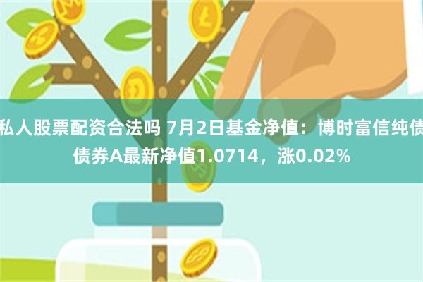 私人股票配资合法吗 7月2日基金净值：博时富信纯债债券A最新净值1.0714，涨0.02%