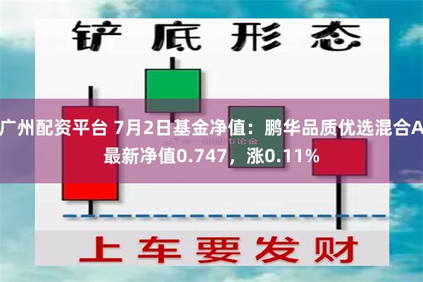 广州配资平台 7月2日基金净值：鹏华品质优选混合A最新净值0.747，涨0.11%