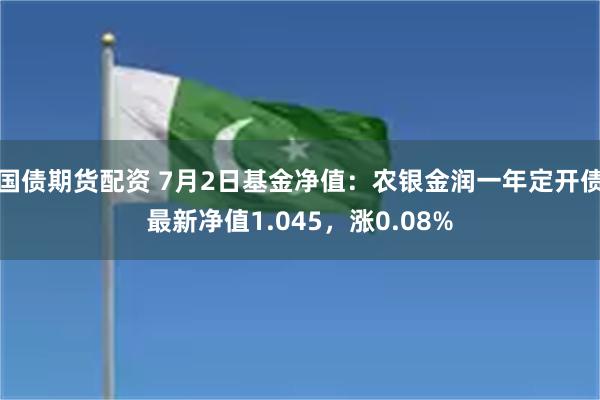 国债期货配资 7月2日基金净值：农银金润一年定开债最新净值1.045，涨0.08%