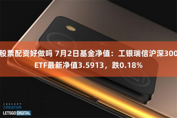 股票配资好做吗 7月2日基金净值：工银瑞信沪深300ETF最新净值3.5913，跌0.18%