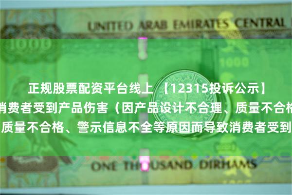 正规股票配资平台线上 【12315投诉公示】消费者投诉贝泰妮导致消费者受到产品伤害（因产品设计不合理、质量不合格、警示信息不全等原因而导致消费者受到产品伤害）问题