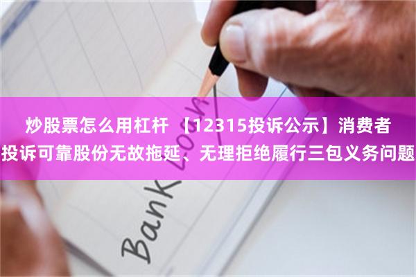 炒股票怎么用杠杆 【12315投诉公示】消费者投诉可靠股份无故拖延、无理拒绝履行三包义务问题