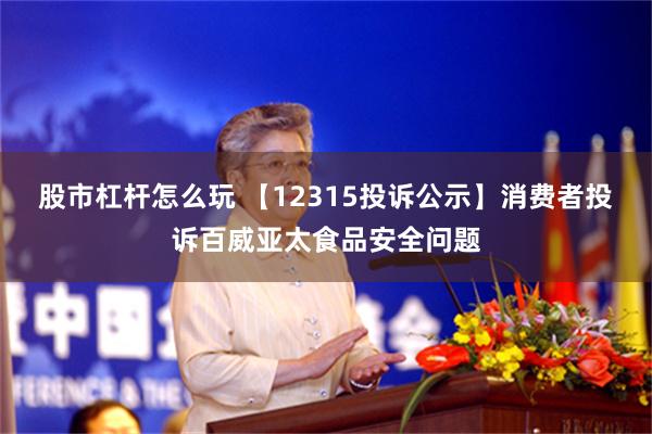 股市杠杆怎么玩 【12315投诉公示】消费者投诉百威亚太食品安全问题