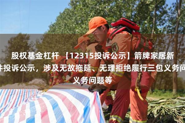 股权基金杠杆 【12315投诉公示】箭牌家居新增4件投诉公示，涉及无故拖延、无理拒绝履行三包义务问题等