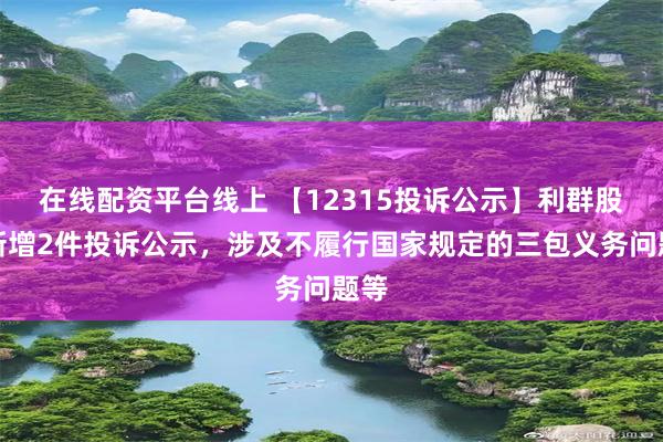 在线配资平台线上 【12315投诉公示】利群股份新增2件投诉公示，涉及不履行国家规定的三包义务问题等