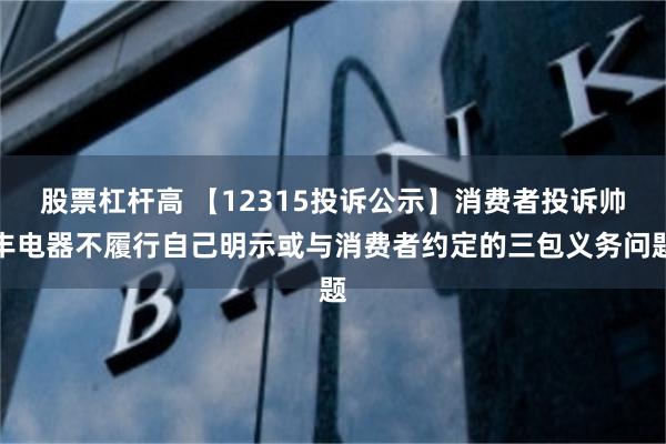 股票杠杆高 【12315投诉公示】消费者投诉帅丰电器不履行自己明示或与消费者约定的三包义务问题