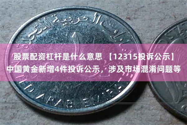 股票配资杠杆是什么意思 【12315投诉公示】中国黄金新增4件投诉公示，涉及市场混淆问题等