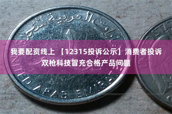 我要配资线上 【12315投诉公示】消费者投诉双枪科技冒充合格产品问题