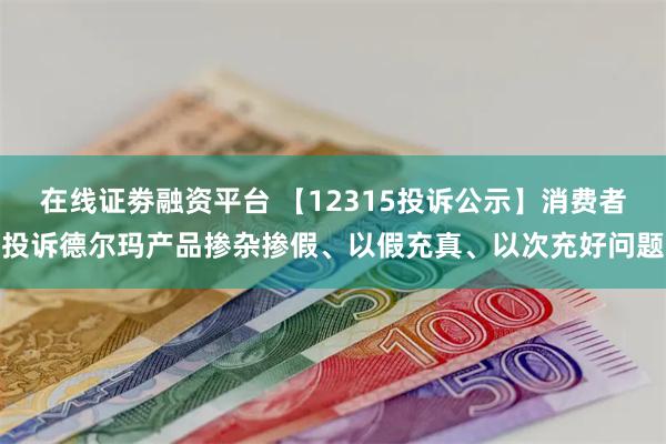 在线证劵融资平台 【12315投诉公示】消费者投诉德尔玛产品掺杂掺假、以假充真、以次充好问题