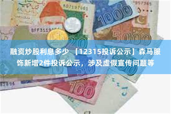 融资炒股利息多少 【12315投诉公示】森马服饰新增2件投诉公示，涉及虚假宣传问题等