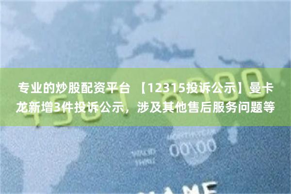 专业的炒股配资平台 【12315投诉公示】曼卡龙新增3件投诉公示，涉及其他售后服务问题等