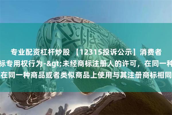 专业配资杠杆炒股 【12315投诉公示】消费者投诉红蜻蜓侵犯注册商标专用权行为->未经商标注册人的许可，在同一种商品或者类似商品上使用与其注册商标相同或者近似的商标问题