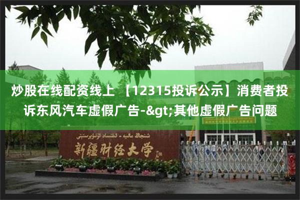 炒股在线配资线上 【12315投诉公示】消费者投诉东风汽车虚假广告->其他虚假广告问题