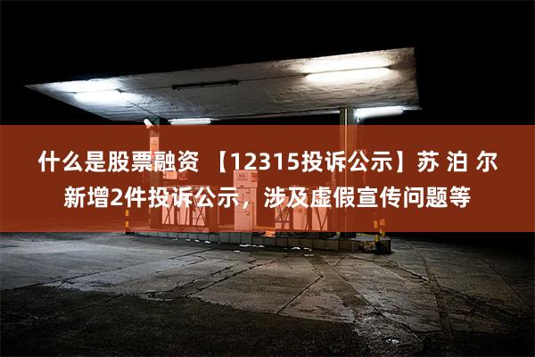 什么是股票融资 【12315投诉公示】苏 泊 尔新增2件投诉公示，涉及虚假宣传问题等