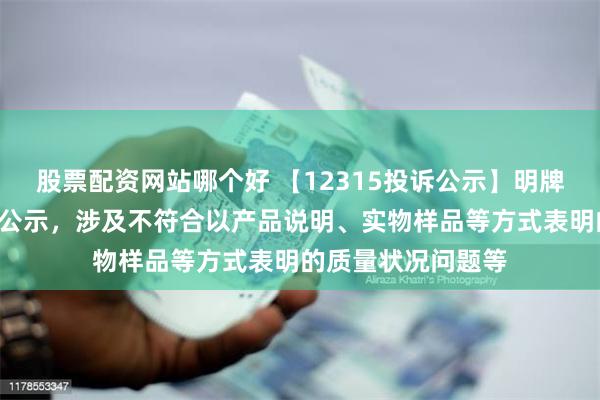 股票配资网站哪个好 【12315投诉公示】明牌珠宝新增4件投诉公示，涉及不符合以产品说明、实物样品等方式表明的质量状况问题等