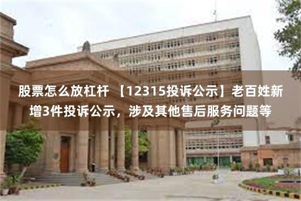 股票怎么放杠杆 【12315投诉公示】老百姓新增3件投诉公示，涉及其他售后服务问题等