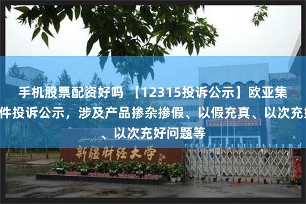 手机股票配资好吗 【12315投诉公示】欧亚集团新增2件投诉公示，涉及产品掺杂掺假、以假充真、以次充好问题等