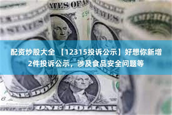 配资炒股大全 【12315投诉公示】好想你新增2件投诉公示，涉及食品安全问题等