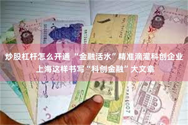 炒股杠杆怎么开通 “金融活水”精准滴灌科创企业 上海这样书写“科创金融”大文章