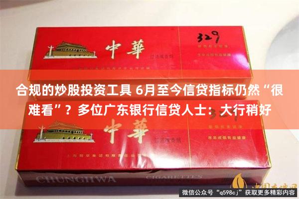 合规的炒股投资工具 6月至今信贷指标仍然“很难看”？多位广东银行信贷人士：大行稍好