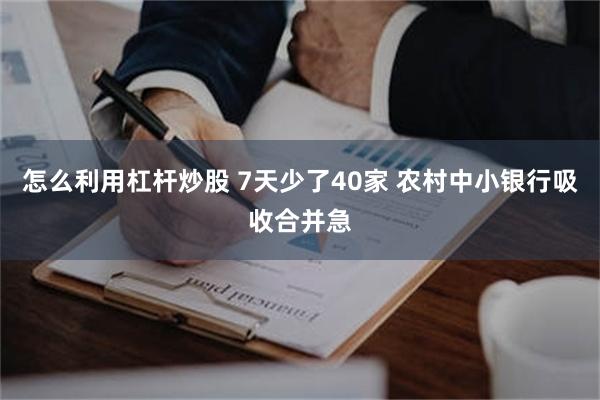 怎么利用杠杆炒股 7天少了40家 农村中小银行吸收合并急