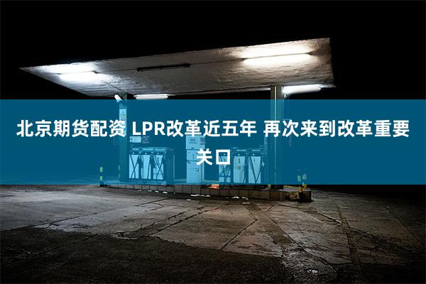 北京期货配资 LPR改革近五年 再次来到改革重要关口