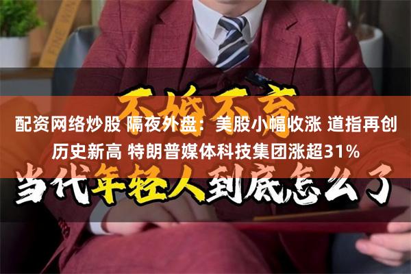 配资网络炒股 隔夜外盘：美股小幅收涨 道指再创历史新高 特朗普媒体科技集团涨超31%