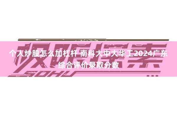 个人炒股怎么加杠杆 南科大中大华工2024广东综合评价录取分数