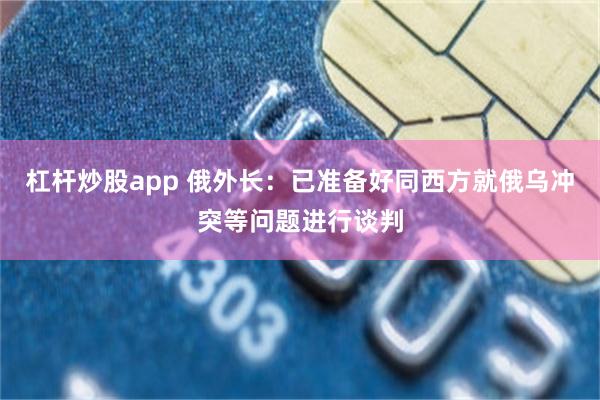 杠杆炒股app 俄外长：已准备好同西方就俄乌冲突等问题进行谈判