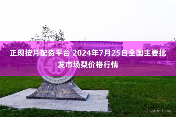 正规按月配资平台 2024年7月25日全国主要批发市场梨价格行情