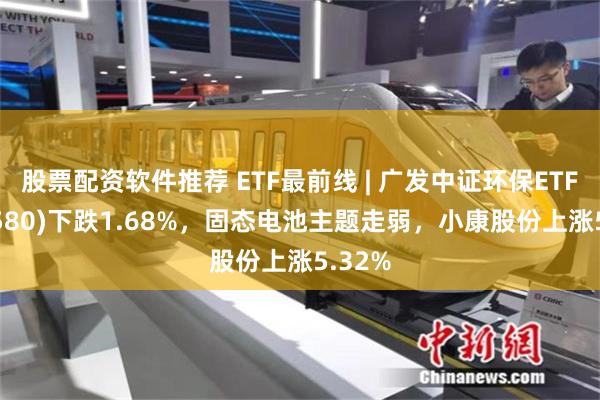 股票配资软件推荐 ETF最前线 | 广发中证环保ETF(512580)下跌1.68%，固态电池主题走弱，小康股份上涨5.32%