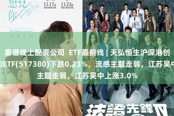 靠谱线上配资公司  ETF最前线 | 天弘恒生沪深港创新药精选50ETF(517380)下跌0.23%，流感主题走弱，江苏吴中上涨3.0%