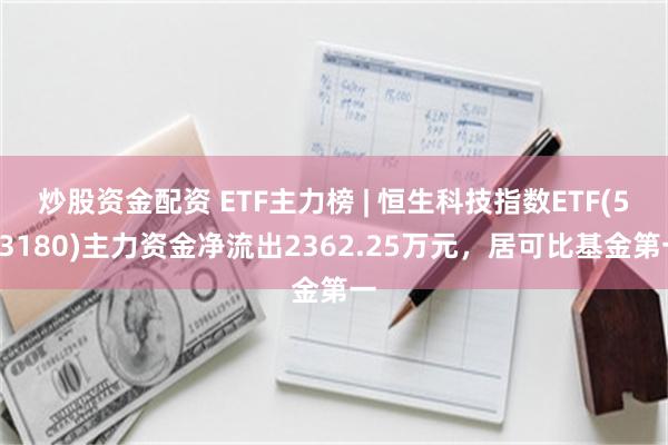 炒股资金配资 ETF主力榜 | 恒生科技指数ETF(513180)主力资金净流出2362.25万元，居可比基金第一