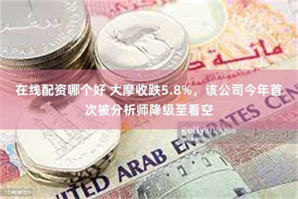 在线配资哪个好 大摩收跌5.8%，该公司今年首次被分析师降级至看空