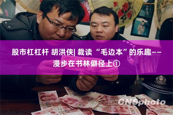 股市杠杠杆 胡洪侠| 裁读 “毛边本”的乐趣——漫步在书林僻径上①