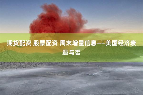 期货配资 股票配资 周末增量信息——美国经济衰退与否