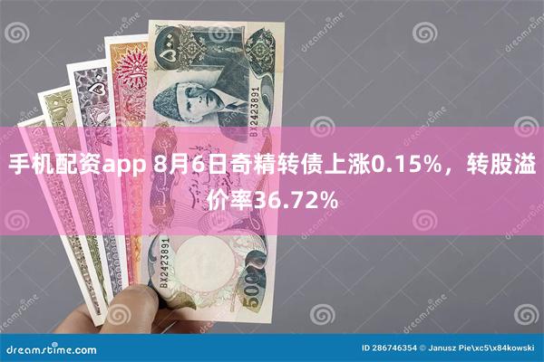 手机配资app 8月6日奇精转债上涨0.15%，转股溢价率36.72%