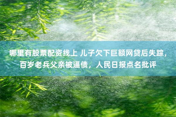 哪里有股票配资线上 儿子欠下巨额网贷后失踪，百岁老兵父亲被逼债，人民日报点名批评