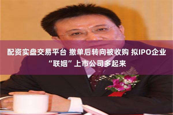 配资实盘交易平台 撤单后转向被收购 拟IPO企业“联姻”上市公司多起来