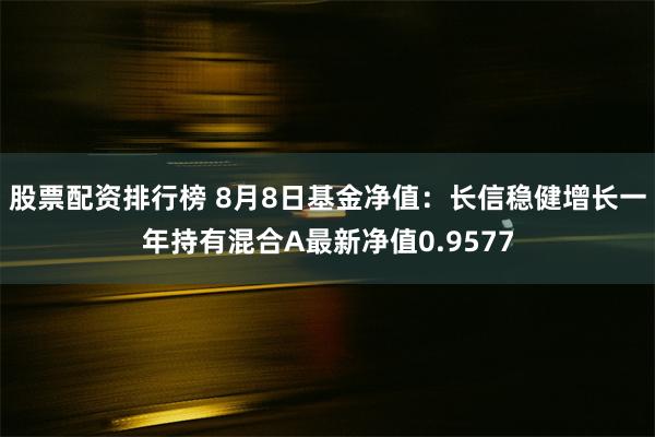 股票配资排行榜 8月8日基金净值：长信稳健增长一年持有混合A最新净值0.9577