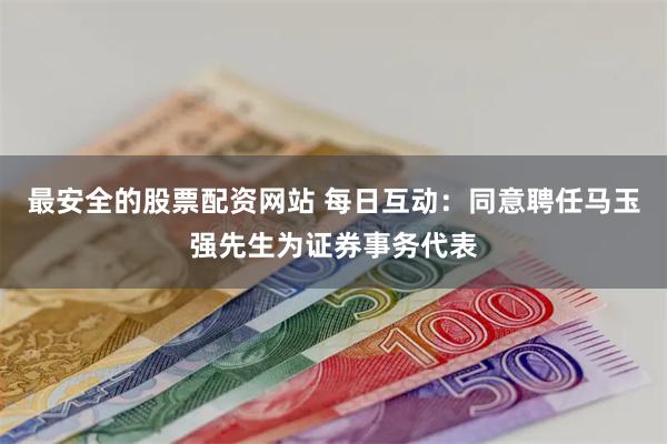 最安全的股票配资网站 每日互动：同意聘任马玉强先生为证券事务代表