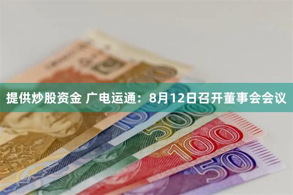 提供炒股资金 广电运通：8月12日召开董事会会议