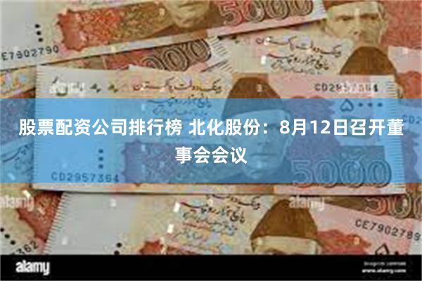 股票配资公司排行榜 北化股份：8月12日召开董事会会议