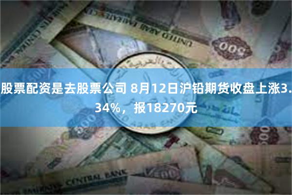 股票配资是去股票公司 8月12日沪铅期货收盘上涨3.34%，报18270元